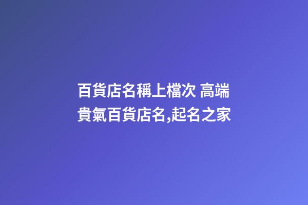 百貨店名稱上檔次 高端貴氣百貨店名,起名之家-第1張-店鋪起名-玄機(jī)派